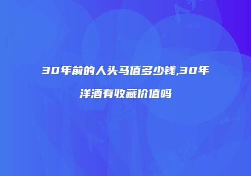 30年前的人头马值多少钱,30年洋酒有收藏价值吗