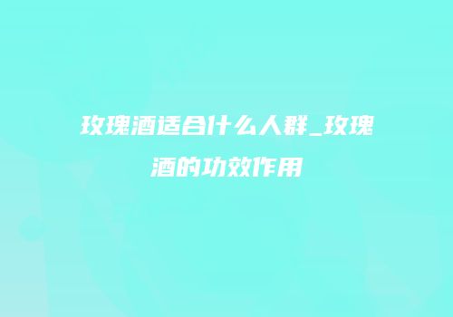 玫瑰酒适合什么人群_玫瑰酒的功效作用