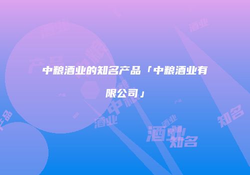 中粮酒业的知名产品「中粮酒业有限公司」