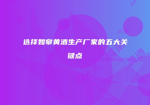 选择如皋黄酒生产厂家的五大关键点
