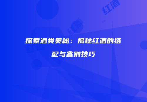 探索酒类奥秘：揭秘红酒的搭配与鉴别技巧
