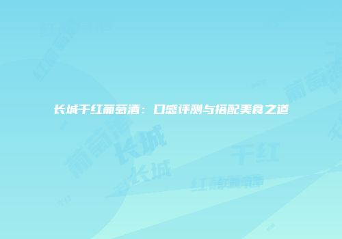 长城干红葡萄酒：口感评测与搭配美食之道