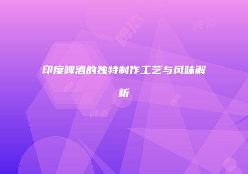 印度啤酒的独特制作工艺与风味解析