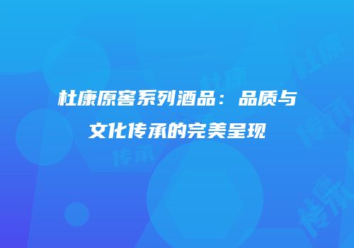 杜康原窖系列酒品：品质与文化传承的完美呈现