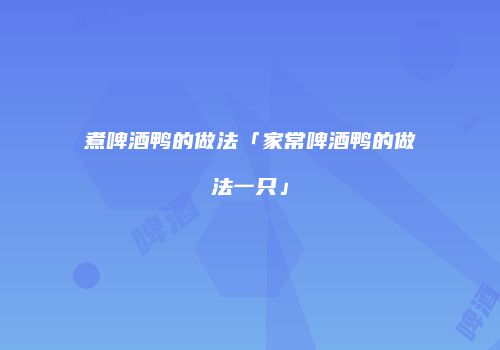 煮啤酒鸭的做法「家常啤酒鸭的做法一只」