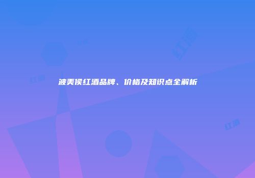 波美侯红酒品牌、价格及知识点全解析