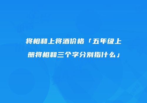将相和上将酒价格「五年级上册将相和三个字分别指什么」