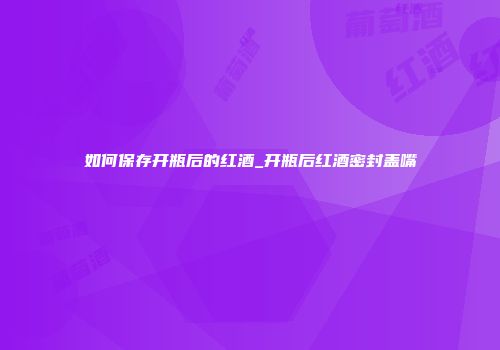 如何保存开瓶后的红酒_开瓶后红酒密封盖嘴