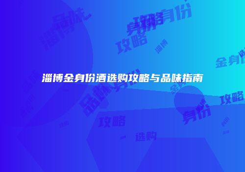 淄博金身份酒选购攻略与品味指南