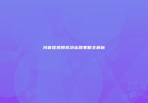 抖音短视频成功运营策略全解析