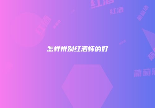 怎样辨别红酒杯的好