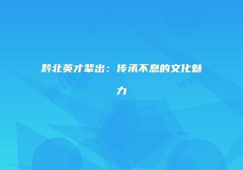 黔北英才辈出：传承不息的文化魅力