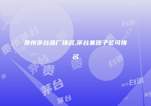 贵州茅台酒厂排名,茅台集团子公司排名