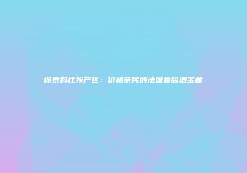 探索科比埃产区：价格亲民的法国葡萄酒宝藏