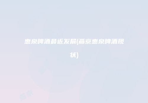 惠泉啤酒最近发展(燕京惠泉啤酒现状)