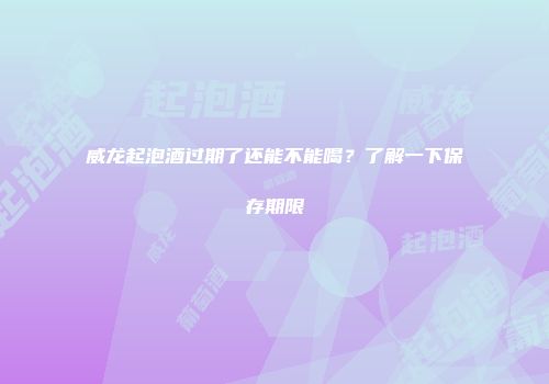 威龙起泡酒过期了还能不能喝？了解一下保存期限