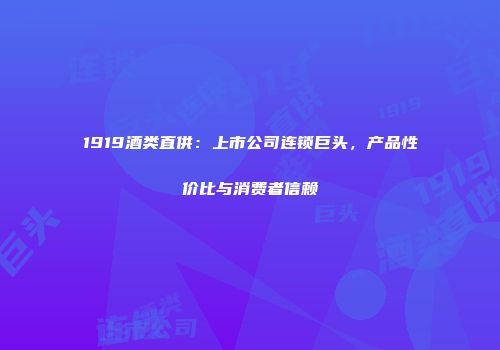 1919酒类直供：上市公司连锁巨头，产品性价比与消费者信赖