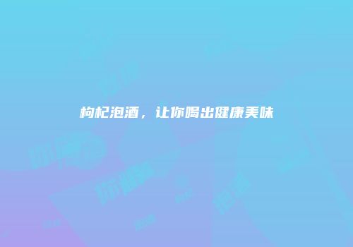 枸杞泡酒，让你喝出健康美味