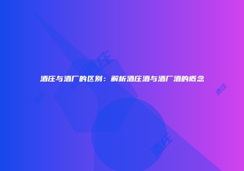 酒庄与酒厂的区别：解析酒庄酒与酒厂酒的概念