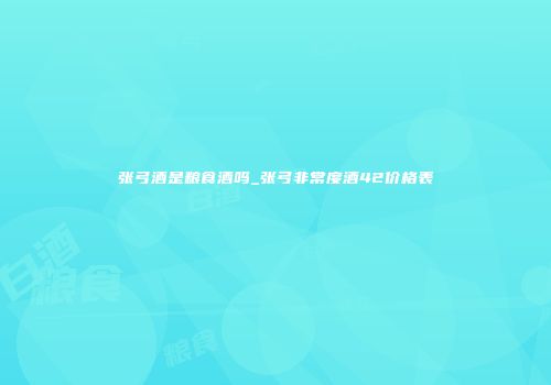 张弓酒是粮食酒吗_张弓非常度酒42价格表