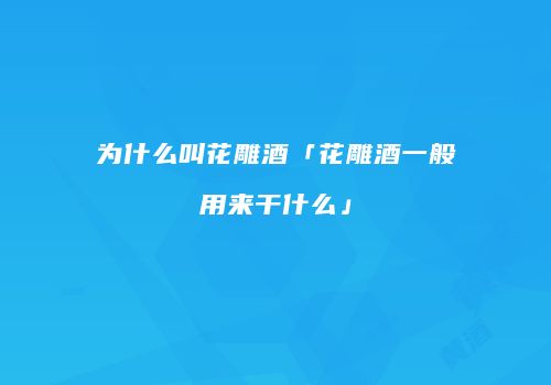 为什么叫花雕酒「花雕酒一般用来干什么」