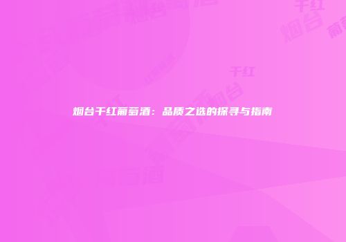 烟台干红葡萄酒：品质之选的探寻与指南