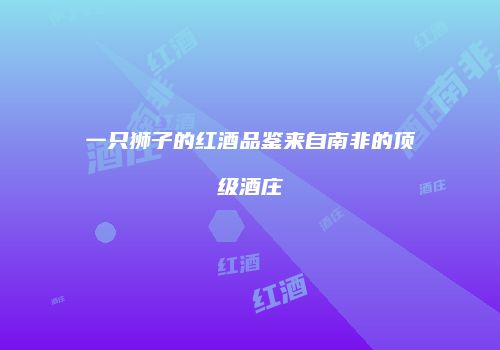 一只狮子的红酒品鉴来自南非的顶级酒庄