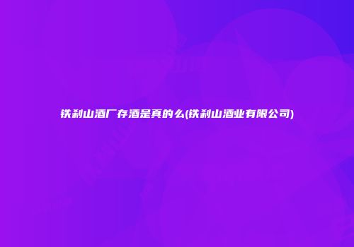 铁刹山酒厂存酒是真的么(铁刹山酒业有限公司)