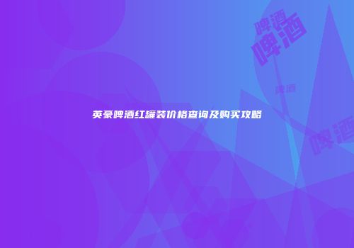 英豪啤酒红罐装价格查询及购买攻略