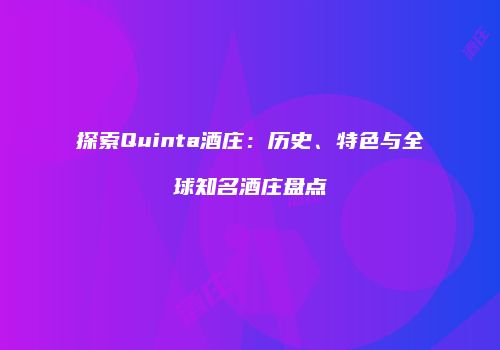 探索Quinta酒庄：历史、特色与全球知名酒庄盘点