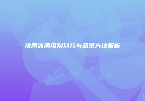 法国冰酒级别划分与品鉴方法解析
