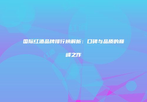 国际红酒品牌排行榜解析：口碑与品质的巅峰之作