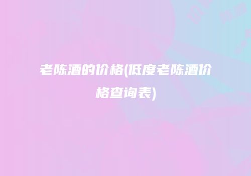 老陈酒的价格(低度老陈酒价格查询表)
