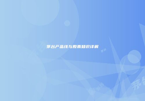 茅台产品线与股票知识详解
