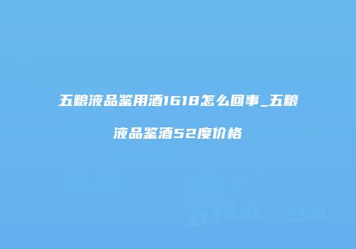 五粮液品鉴用酒1618怎么回事_五粮液品鉴酒52度价格