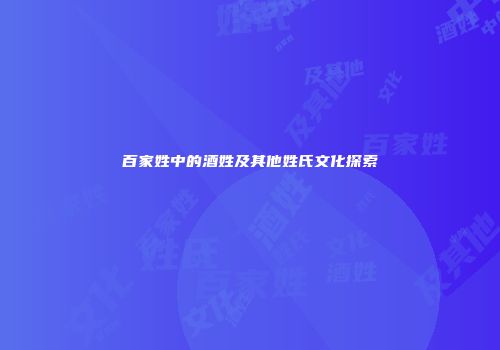 百家姓中的酒姓及其他姓氏文化探索
