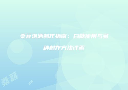 桑葚泡酒制作指南：白糖使用与多种制作方法详解