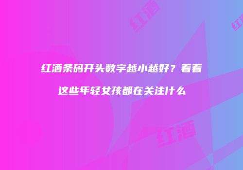 红酒条码开头数字越小越好？看看这些年轻女孩都在关注什么