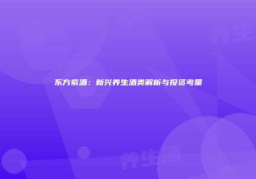东方紫酒：新兴养生酒类解析与投资考量