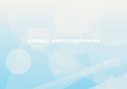 多角度解析：荣耀系列红酒及其文化内涵