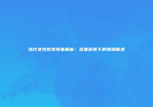 当代女性愁嫁现象解析：多重因素下的婚姻困惑