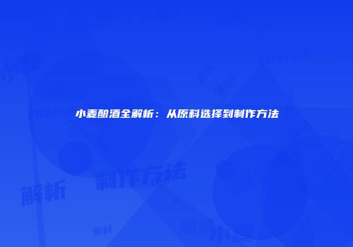 小麦酿酒全解析：从原料选择到制作方法