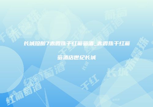 长城珍酿7赤霞珠干红葡萄酒_赤霞珠干红葡萄酒店世纪长城