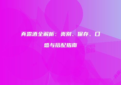 真露酒全解析：类别、保存、口感与搭配指南