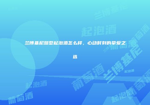 兰博基尼甜型起泡酒怎么样，心动时刻的挚爱之选