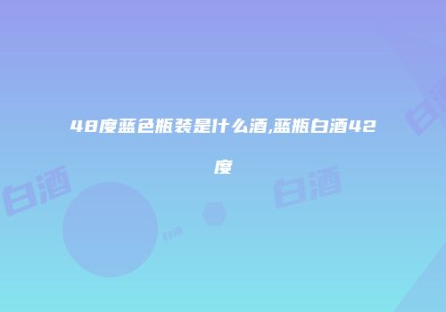 48度蓝色瓶装是什么酒,蓝瓶白酒42度
