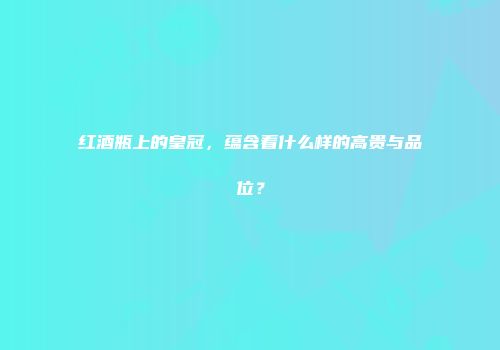 红酒瓶上的皇冠，蕴含着什么样的高贵与品位？