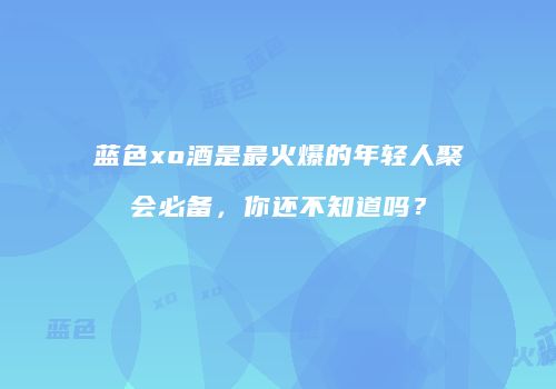 蓝色xo酒是最火爆的年轻人聚会必备，你还不知道吗？