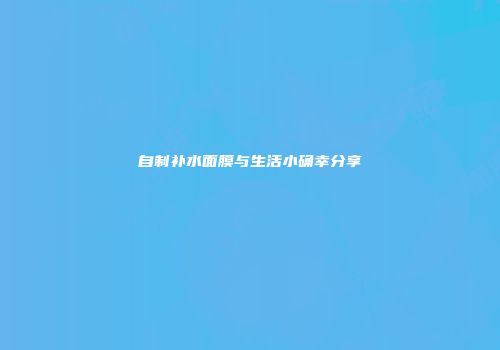 自制补水面膜与生活小确幸分享