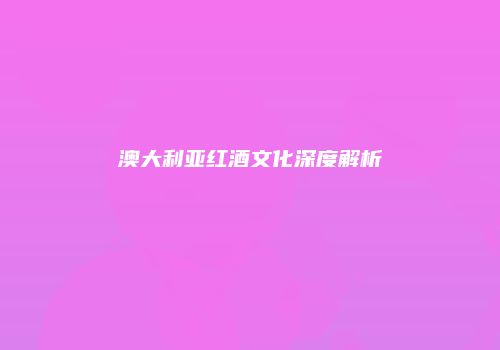 澳大利亚红酒文化深度解析